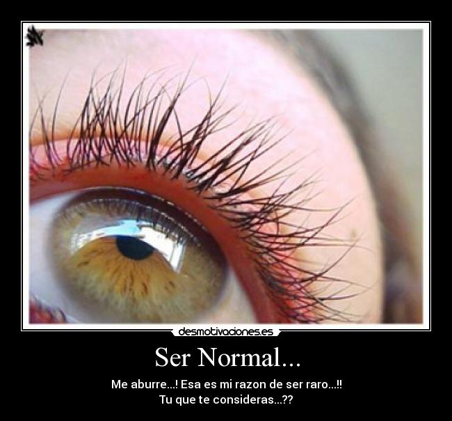 Ser Normal... - Me aburre...! Esa es mi razon de ser raro...!!
Tu que te consideras...??