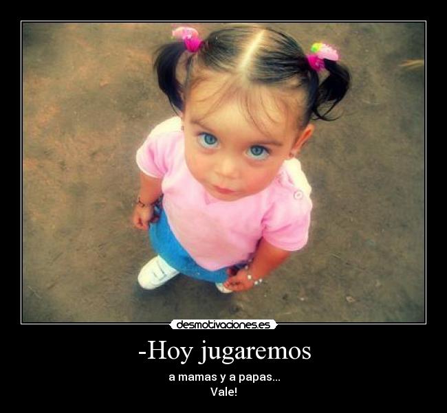 -Hoy jugaremos - a mamas y a papas...
Vale!