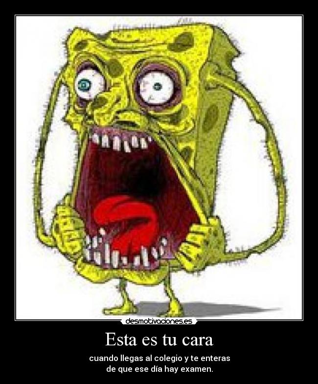 Esta es tu cara - cuando llegas al colegio y te enteras
de que ese día hay examen.