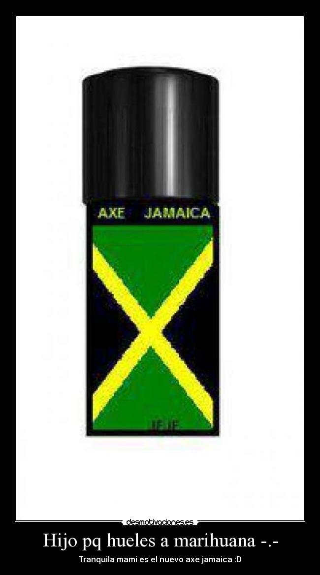 Hijo pq hueles a marihuana -.- - Tranquila mami es el nuevo axe jamaica :D
