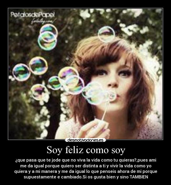 Soy feliz como soy - ¿que pasa que te jode que no viva la vida como tu quieras?,pues ami
me da igual porque quiero ser distinta a ti y vivir la vida como yo
quiera y a mi manera y me da igual lo que penseis ahora de mi porque
supuestamente e cambiado.Si os gusta bien y sino TAMBIEN