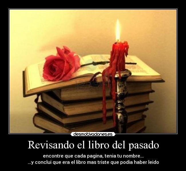 Revisando el libro del pasado - encontre que cada pagina, tenia tu nombre...
...y conclui que era el libro mas triste que podia haber leido