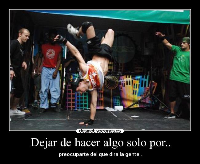 Dejar de hacer algo solo por.. - preocuparte del que dira la gente..