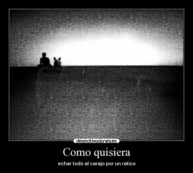 Como quisiera - echar todo al carajo por un ratico