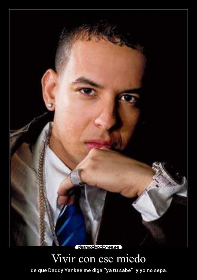 Vivir con ese miedo - de que Daddy Yankee me diga ya tu sabe y yo no sepa.