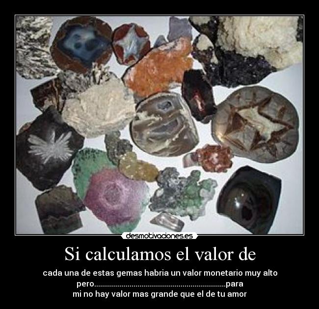 Si calculamos el valor de - cada una de estas gemas habria un valor monetario muy alto
pero...................................................................para
mi no hay valor mas grande que el de tu amor