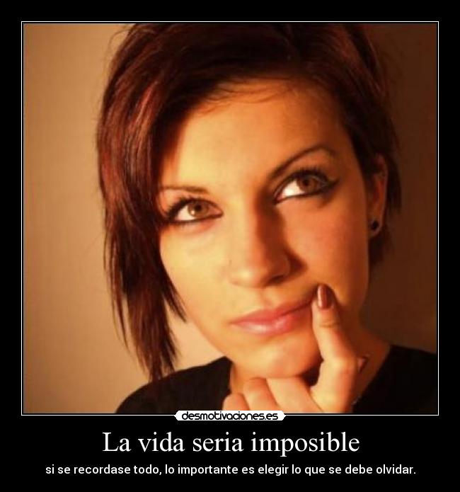 La vida seria imposible - si se recordase todo, lo importante es elegir lo que se debe olvidar.