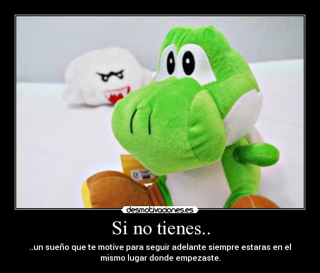 Si no tienes.. - ..un sueño que te motive para seguir adelante siempre estaras en el
mismo lugar donde empezaste.