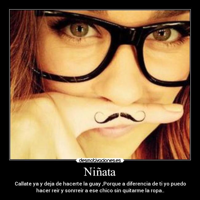 Niñata - Callate ya y deja de hacerte la guay ,Porque a diferencia de ti yo puedo
hacer reir y sonrreir a ese chico sin quitarme la ropa..