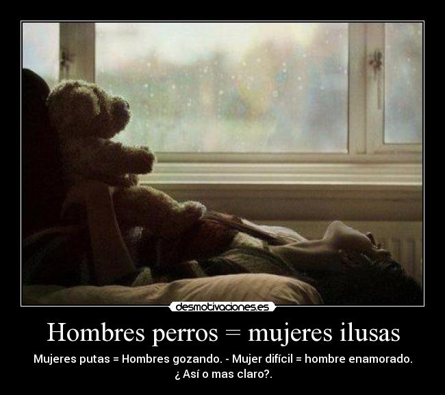Hombres perros = mujeres ilusas - Mujeres putas = Hombres gozando. - Mujer difícil = hombre enamorado.
¿ Así o mas claro?.