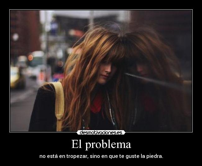 El problema - no está en tropezar, sino en que te guste la piedra.