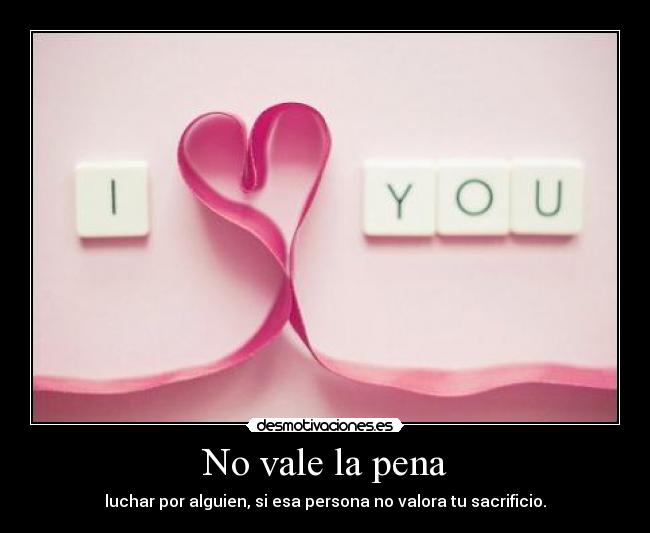 No vale la pena - luchar por alguien, si esa persona no valora tu sacrificio.