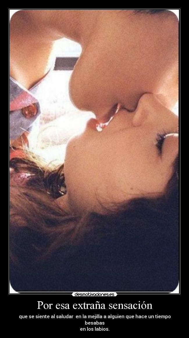 Por esa extraña sensación - que se siente al saludar  en la mejilla a alguien que hace un tiempo besabas
en los labios.