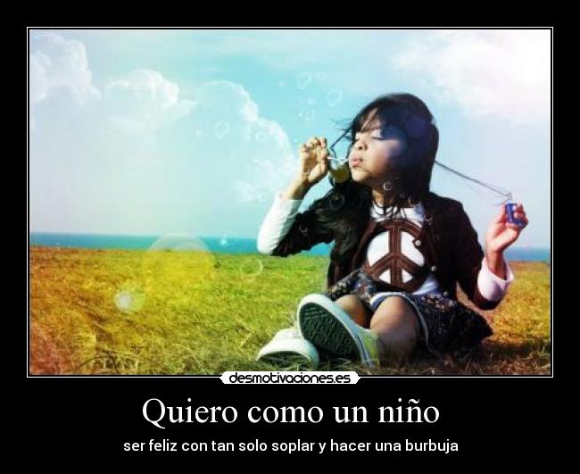 Quiero como un niño - ser feliz con tan solo soplar y hacer una burbuja
