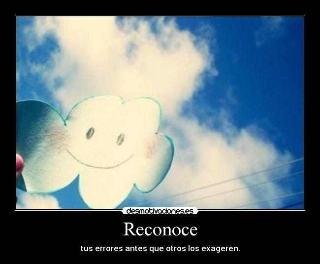 Reconoce - tus errores antes que otros los exageren.