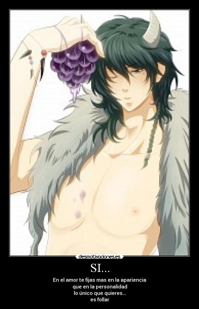 SI... - En el amor te fijas mas en la apariencia
que en la personalidad
lo único que quieres...
es follar