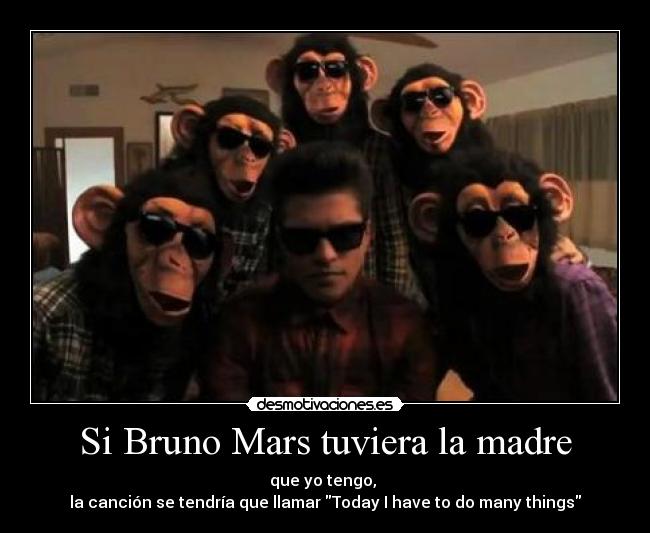 Si Bruno Mars tuviera la madre - que yo tengo,
la canción se tendría que llamar Today I have to do many things