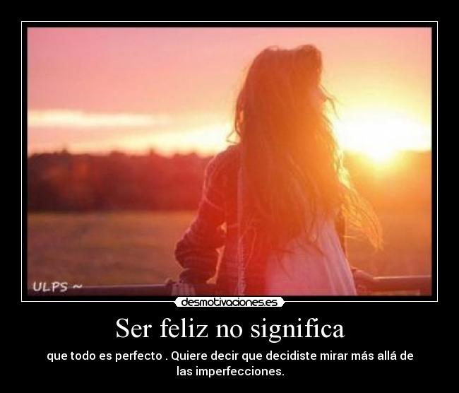 Ser feliz no significa - que todo es perfecto . Quiere decir que decidiste mirar más allá de las imperfecciones.