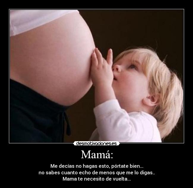Mamá: - Me decías no hagas esto, pórtate bien...
no sabes cuanto echo de menos que me lo digas..
Mama te necesito de vuelta...