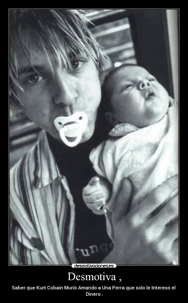 Desmotiva , - Saber que Kurt Cobain Murió Amando a Una Perra que solo le Intereso el
Dinero .