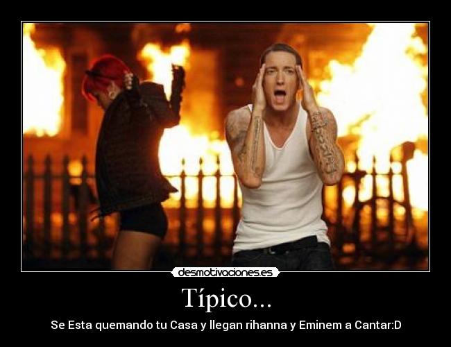 Típico... - Se Esta quemando tu Casa y llegan rihanna y Eminem a Cantar:D