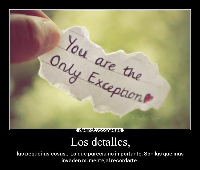 Los detalles, - las pequeñas cosas.. Lo que parecía no importante, Son las que más
invaden mi mente,al recordarte..