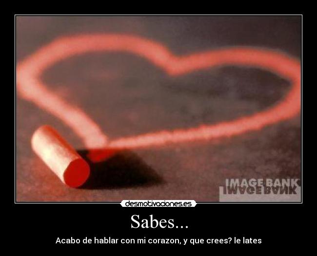 Sabes... - Acabo de hablar con mi corazon, y que crees? le lates