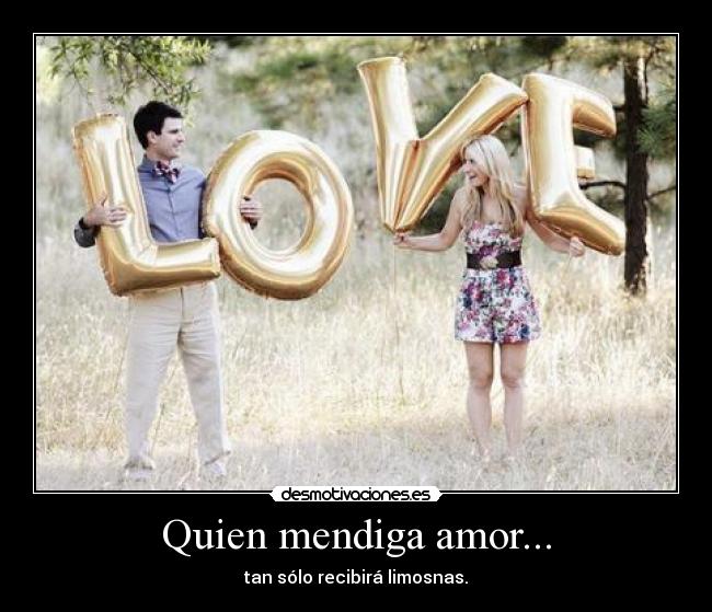 Quien mendiga amor... - tan sólo recibirá limosnas.