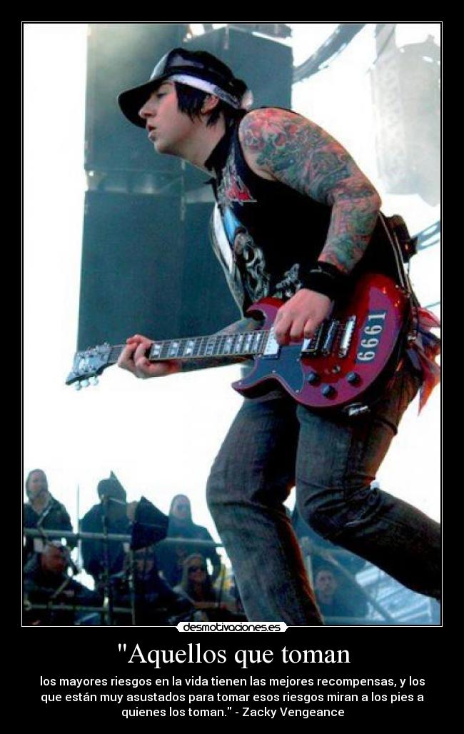 Aquellos que toman - los mayores riesgos en la vida tienen las mejores recompensas, y los
que están muy asustados para tomar esos riesgos miran a los pies a
quienes los toman. - Zacky Vengeance
