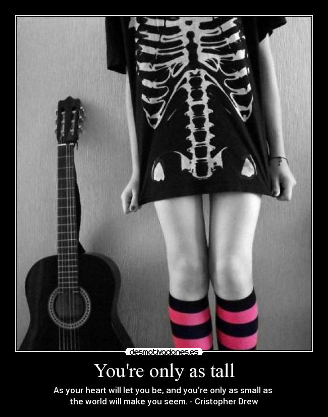 Youre only as tall - As your heart will let you be, and youre only as small as 
the world will make you seem. - Cristopher Drew