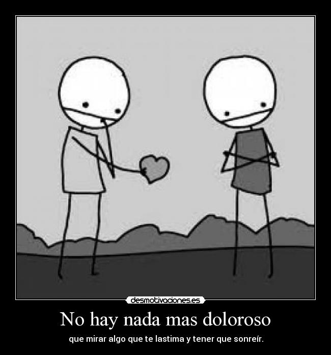 No hay nada mas doloroso - que mirar algo que te lastima y tener que sonreír.