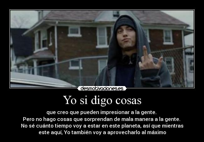 Yo si digo cosas - que creo que pueden impresionar a la gente. 
Pero no hago cosas que sorprendan de mala manera a la gente. 
No sé cuánto tiempo voy a estar en este planeta, así que mientras
este aquí, Yo también voy a aprovecharlo al máximo