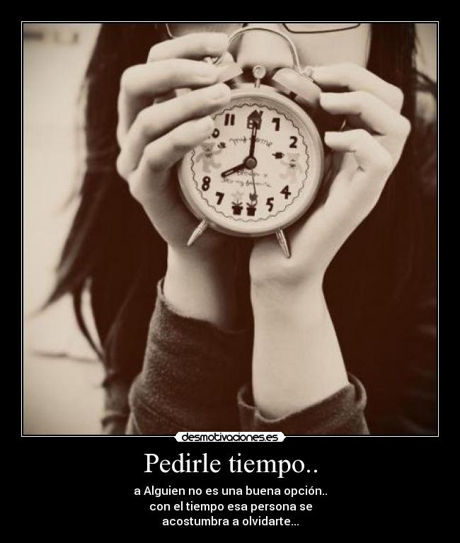 Pedirle tiempo.. - a Alguien no es una buena opción..
con el tiempo esa persona se
acostumbra a olvidarte...