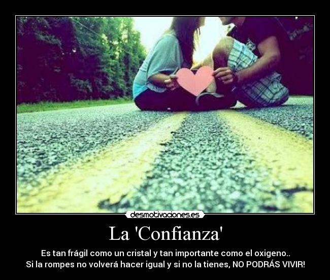 La Confianza - Es tan frágil como un cristal y tan importante como el oxigeno..
Si la rompes no volverá hacer igual y si no la tienes, NO PODRÁS VIVIR!