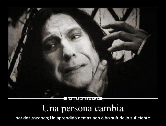 Una persona cambia - por dos razones; Ha aprendido demasiado o ha sufrido lo suficiente.