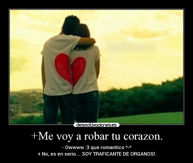 +Me voy a robar tu corazon. - - Owwww :3 que romantico *-*
+ No, es en serio ... SOY TRAFICANTE DE ORGANOS!.