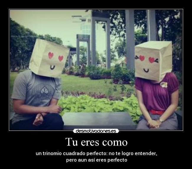 Tu eres como - un trinomio cuadrado perfecto: no te logro entender,
 pero aun así eres perfecto