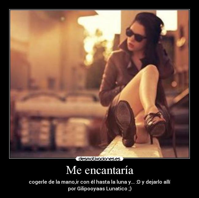 Me encantaría - cogerle de la mano,ir con él hasta la luna y... :D y dejarlo allí
por Gilipooyaas Lunatico ;)