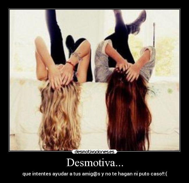 Desmotiva... - que intentes ayudar a tus amig@s y no te hagan ni puto caso!!:(