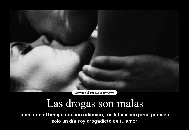 Las drogas son malas - pues con el tiempo causan adicción, tus labios son peor, pues en
sólo un día soy drogadicto de tu amor.