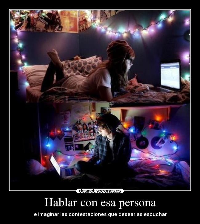 Hablar con esa persona - e imaginar las contestaciones que desearias escuchar