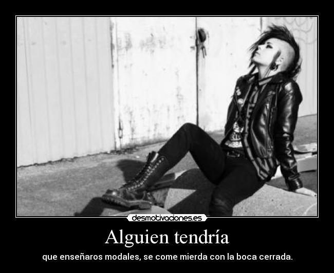 Alguien tendría - que enseñaros modales, se come mierda con la boca cerrada.