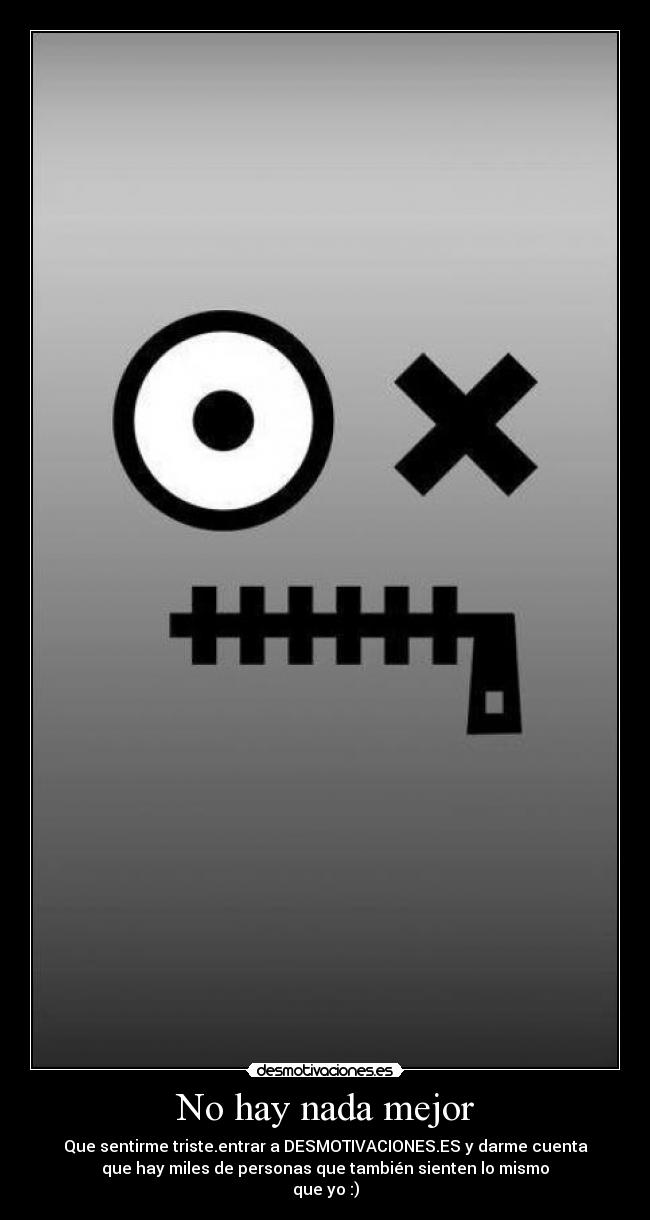 No hay nada mejor - Que sentirme triste.entrar a DESMOTIVACIONES.ES y darme cuenta
que hay miles de personas que también sienten lo mismo
que yo :)