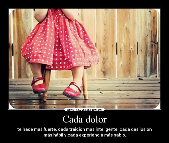 Cada dolor - te hace más fuerte, cada traición más inteligente, cada desilusión
más hábil y cada experiencia más sabio.