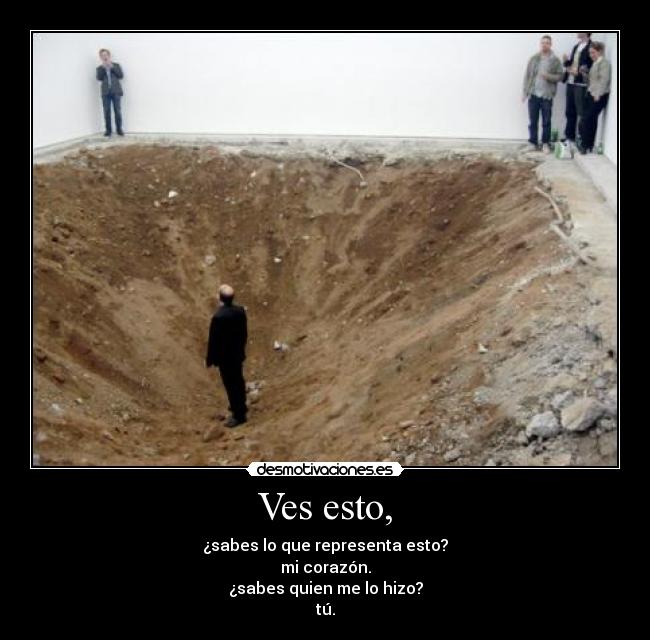 Ves esto, - ¿sabes lo que representa esto?
mi corazón.
¿sabes quien me lo hizo?
tú.