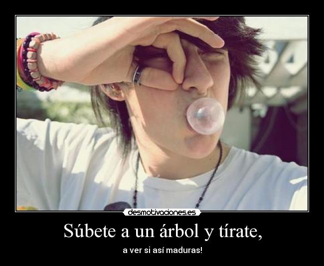 Súbete a un árbol y tírate, -