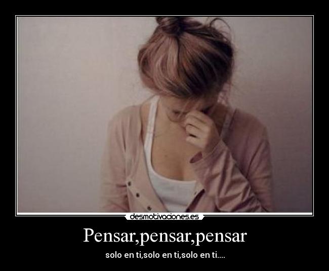 Pensar,pensar,pensar - solo en ti,solo en ti,solo en ti....