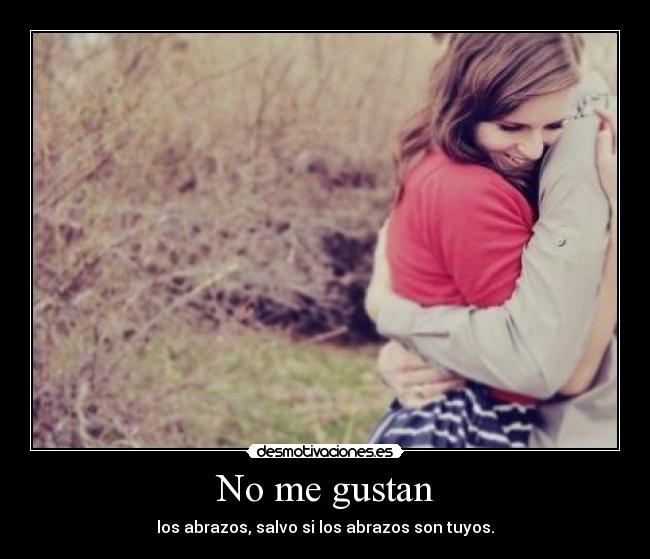 No me gustan - los abrazos, salvo si los abrazos son tuyos.