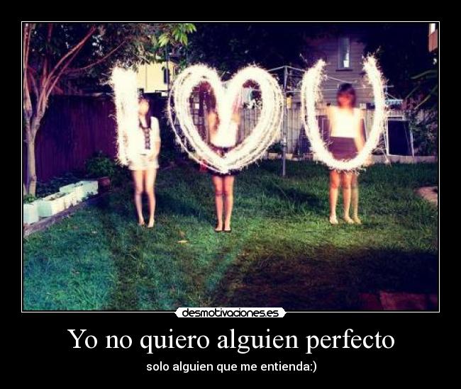 Yo no quiero alguien perfecto - solo alguien que me entienda:)