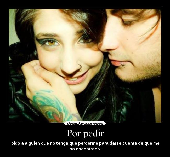 Por pedir - pido a alguien que no tenga que perderme para darse cuenta de que me
ha encontrado.